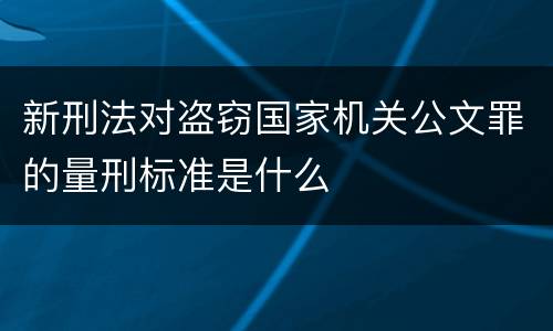 新刑法对盗窃国家机关公文罪的量刑标准是什么
