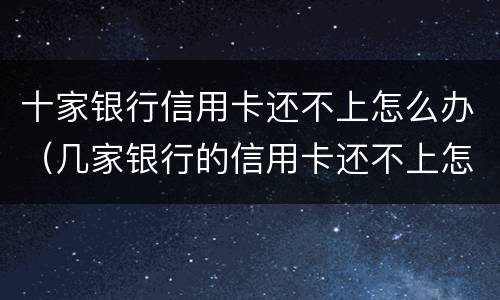 十家银行信用卡还不上怎么办（几家银行的信用卡还不上怎么办）