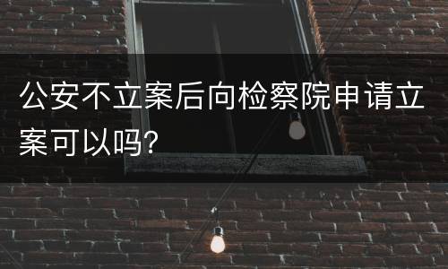 公安不立案后向检察院申请立案可以吗？