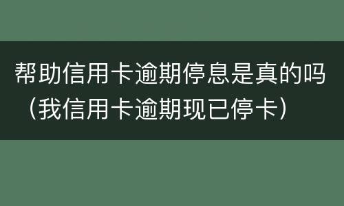 帮助信用卡逾期停息是真的吗（我信用卡逾期现已停卡）