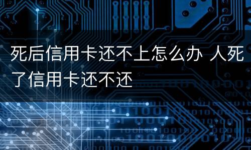 死后信用卡还不上怎么办 人死了信用卡还不还