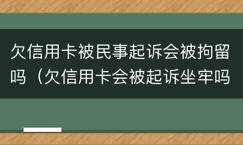 欠信用卡被民事起诉会被拘留吗（欠信用卡会被起诉坐牢吗）