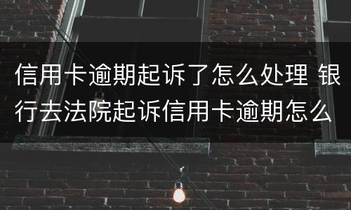 信用卡逾期起诉了怎么处理 银行去法院起诉信用卡逾期怎么办