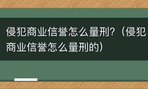 侵犯商业信誉怎么量刑?（侵犯商业信誉怎么量刑的）