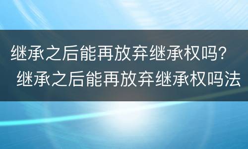 继承之后能再放弃继承权吗？ 继承之后能再放弃继承权吗法律