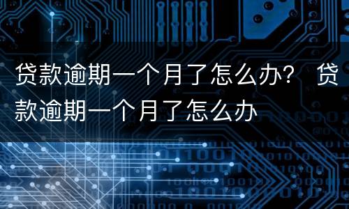 贷款逾期一个月了怎么办？ 贷款逾期一个月了怎么办