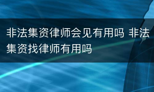 非法集资律师会见有用吗 非法集资找律师有用吗
