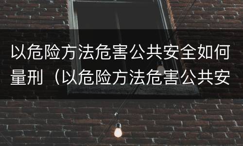 以危险方法危害公共安全如何量刑（以危险方法危害公共安全如何量刑呢）
