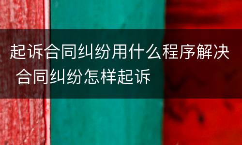 起诉合同纠纷用什么程序解决 合同纠纷怎样起诉