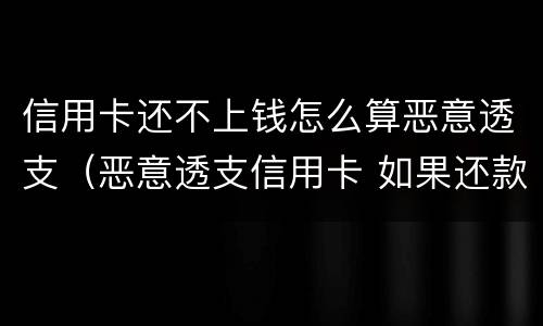 信用卡还不上钱怎么算恶意透支（恶意透支信用卡 如果还款了）