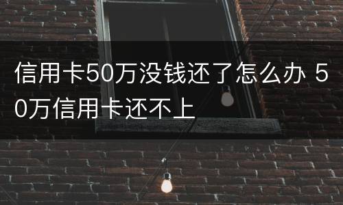 信用卡50万没钱还了怎么办 50万信用卡还不上