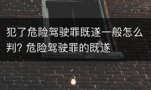 犯了危险驾驶罪既遂一般怎么判? 危险驾驶罪的既遂