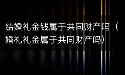 结婚礼金钱属于共同财产吗（婚礼礼金属于共同财产吗）
