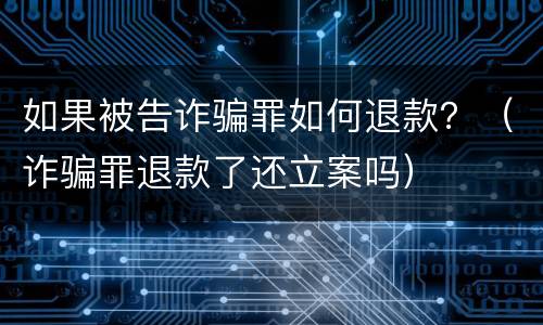 如果被告诈骗罪如何退款？（诈骗罪退款了还立案吗）