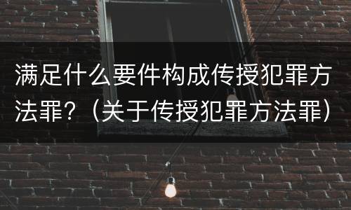 满足什么要件构成传授犯罪方法罪?（关于传授犯罪方法罪）