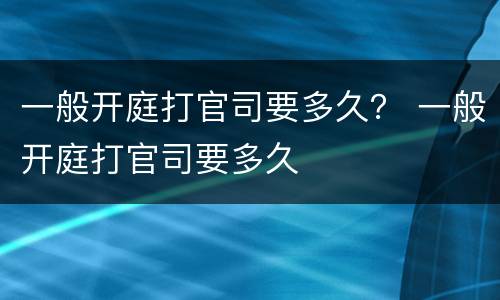 一般开庭打官司要多久？ 一般开庭打官司要多久