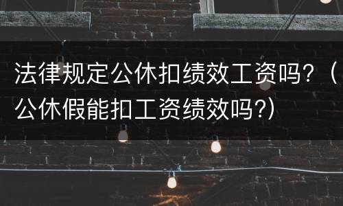 法律规定公休扣绩效工资吗?（公休假能扣工资绩效吗?）