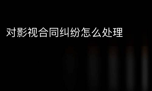对影视合同纠纷怎么处理