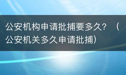公安机构申请批捕要多久？（公安机关多久申请批捕）