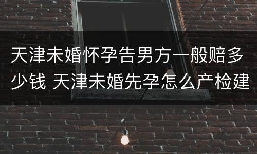 天津未婚怀孕告男方一般赔多少钱 天津未婚先孕怎么产检建卡