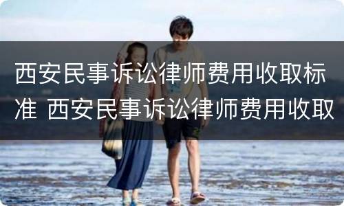 西安民事诉讼律师费用收取标准 西安民事诉讼律师费用收取标准2021