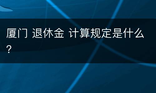 厦门 退休金 计算规定是什么？