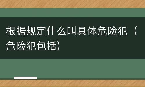 根据规定什么叫具体危险犯（危险犯包括）