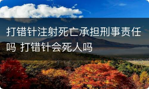 打错针注射死亡承担刑事责任吗 打错针会死人吗