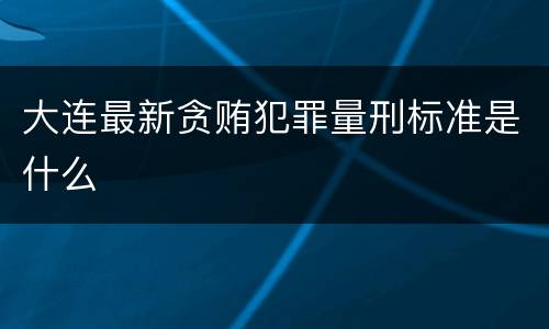 大连最新贪贿犯罪量刑标准是什么