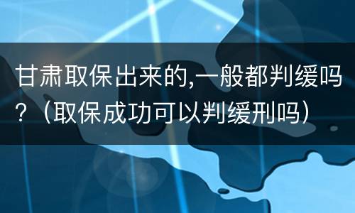 甘肃取保出来的,一般都判缓吗?（取保成功可以判缓刑吗）