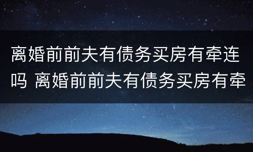 离婚前前夫有债务买房有牵连吗 离婚前前夫有债务买房有牵连吗怎么办