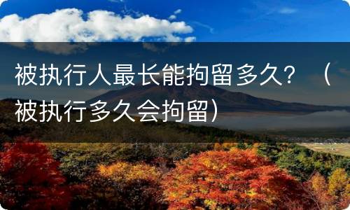 被执行人最长能拘留多久？（被执行多久会拘留）