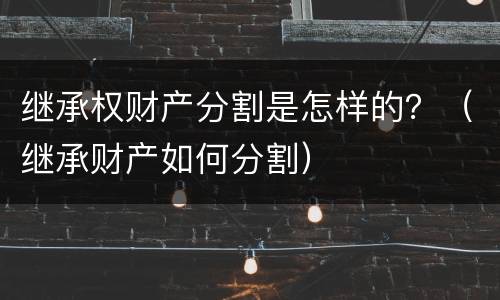 继承权财产分割是怎样的？（继承财产如何分割）