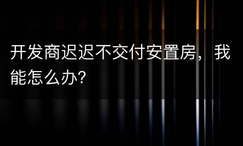 开发商迟迟不交付安置房，我能怎么办？