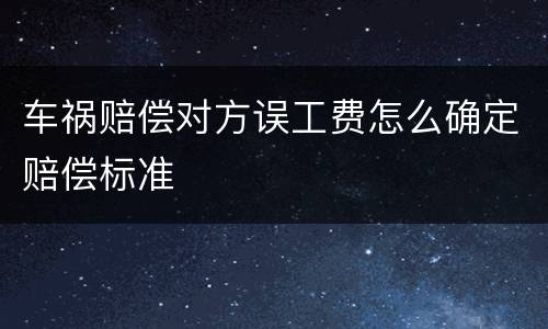 车祸赔偿对方误工费怎么确定赔偿标准