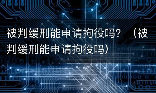 被判缓刑能申请拘役吗？（被判缓刑能申请拘役吗）