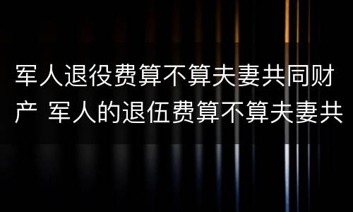 军人退役费算不算夫妻共同财产 军人的退伍费算不算夫妻共同财产