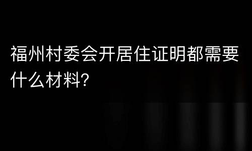 福州村委会开居住证明都需要什么材料？