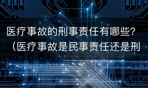 医疗事故的刑事责任有哪些？（医疗事故是民事责任还是刑事责任）