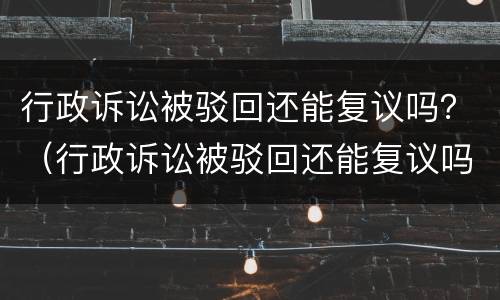 行政诉讼被驳回还能复议吗？（行政诉讼被驳回还能复议吗知乎）