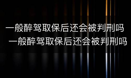 一般醉驾取保后还会被判刑吗 一般醉驾取保后还会被判刑吗