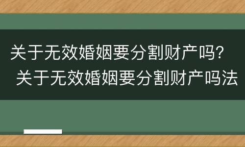 关于无效婚姻要分割财产吗？ 关于无效婚姻要分割财产吗法律