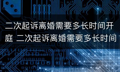二次起诉离婚需要多长时间开庭 二次起诉离婚需要多长时间开庭呢