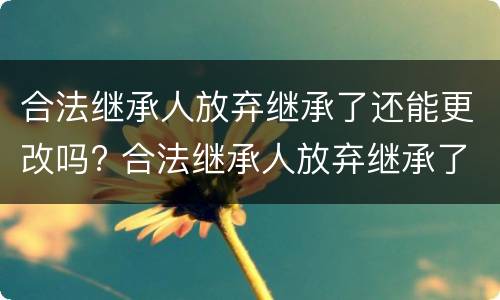 合法继承人放弃继承了还能更改吗? 合法继承人放弃继承了还能更改吗知乎