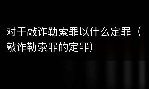对于敲诈勒索罪以什么定罪（敲诈勒索罪的定罪）