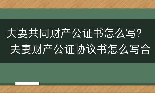 夫妻共同财产公证书怎么写？ 夫妻财产公证协议书怎么写合法