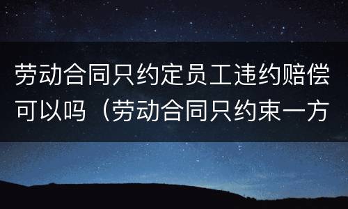 劳动合同只约定员工违约赔偿可以吗（劳动合同只约束一方有效吗）