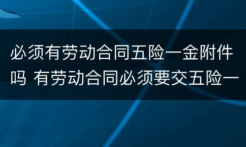 必须有劳动合同五险一金附件吗 有劳动合同必须要交五险一金吗?