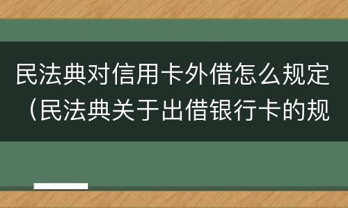 民法典对信用卡外借怎么规定（民法典关于出借银行卡的规定）
