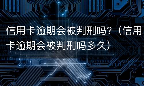 信用卡逾期会被判刑吗?（信用卡逾期会被判刑吗多久）